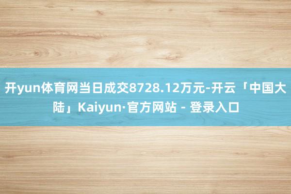 开yun体育网当日成交8728.12万元-开云「中国大陆」Kaiyun·官方网站 - 登录入口