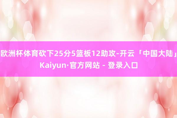 欧洲杯体育砍下25分5篮板12助攻-开云「中国大陆」Kaiyun·官方网站 - 登录入口