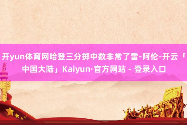 开yun体育网哈登三分掷中数非常了雷-阿伦-开云「中国大陆」Kaiyun·官方网站 - 登录入口