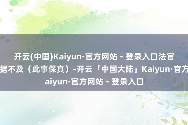 开云(中国)Kaiyun·官方网站 - 登录入口法官临了判决借款笔据不及（此事保真）-开云「中国大陆」Kaiyun·官方网站 - 登录入口