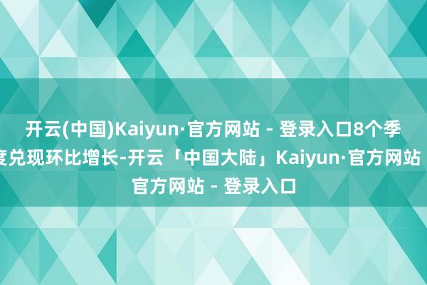 开云(中国)Kaiyun·官方网站 - 登录入口8个季度以来初度兑现环比增长-开云「中国大陆」Kaiyun·官方网站 - 登录入口