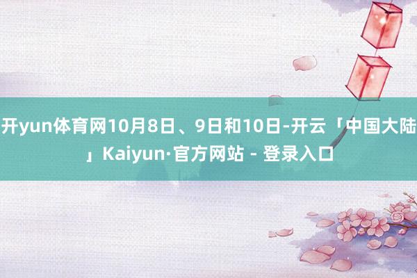 开yun体育网10月8日、9日和10日-开云「中国大陆」Kaiyun·官方网站 - 登录入口