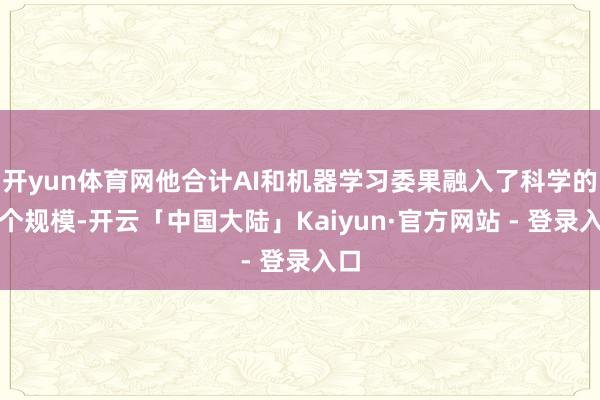 开yun体育网他合计AI和机器学习委果融入了科学的各个规模-开云「中国大陆」Kaiyun·官方网站 - 登录入口