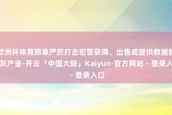 欧洲杯体育照章严厉打击犯警获得、出售或提供数据的黑灰产业-开云「中国大陆」Kaiyun·官方网站 - 登录入口