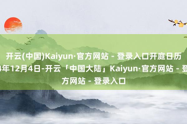 开云(中国)Kaiyun·官方网站 - 登录入口开庭日历为2024年12月4日-开云「中国大陆」Kaiyun·官方网站 - 登录入口