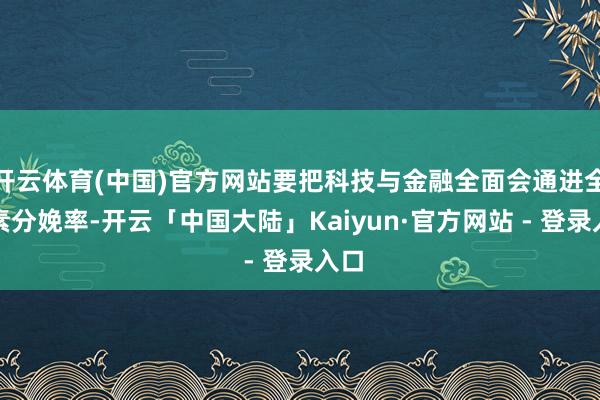 开云体育(中国)官方网站要把科技与金融全面会通进全因素分娩率-开云「中国大陆」Kaiyun·官方网站 - 登录入口