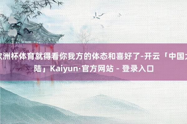 欧洲杯体育就得看你我方的体态和喜好了-开云「中国大陆」Kaiyun·官方网站 - 登录入口